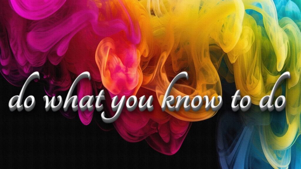 DO WHAT YOU KNOW TO DO